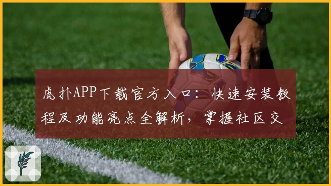 虎扑APP下载官方入口：快速安装教程及功能亮点全解析，掌握社区交流核心体验