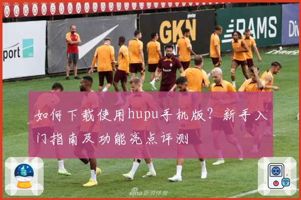 如何下载使用hupu手机版？新手入门指南及功能亮点评测