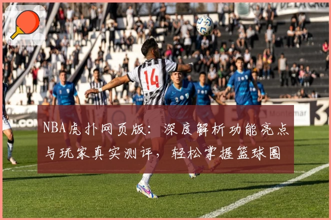 NBA虎扑网页版：深度解析功能亮点与玩家真实测评，轻松掌握篮球圈内新动态
