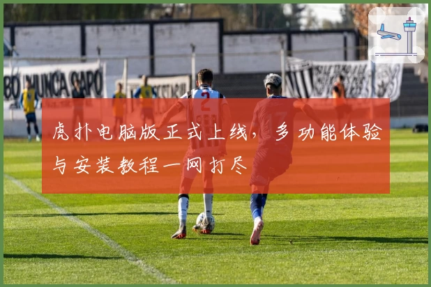 虎扑电脑版正式上线，多功能体验与安装教程一网打尽