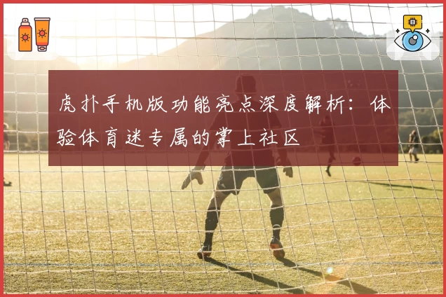 虎扑手机版功能亮点深度解析：体验体育迷专属的掌上社区