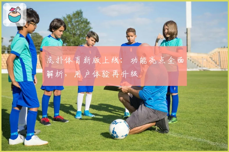 虎扑体育新版上线：功能亮点全面解析，用户体验再升级