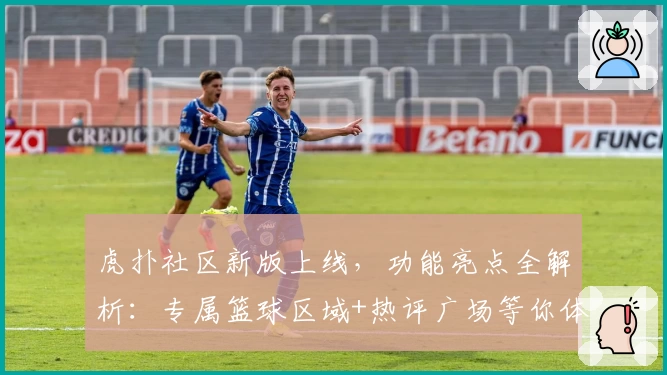 虎扑社区新版上线，功能亮点全解析：专属篮球区域+热评广场等你体验