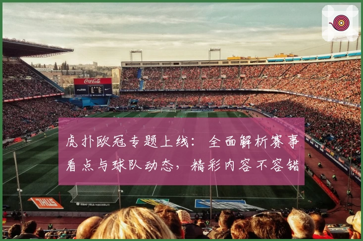 虎扑欧冠专题上线:全面解析赛事看点与球队动态,精彩内容不容错过