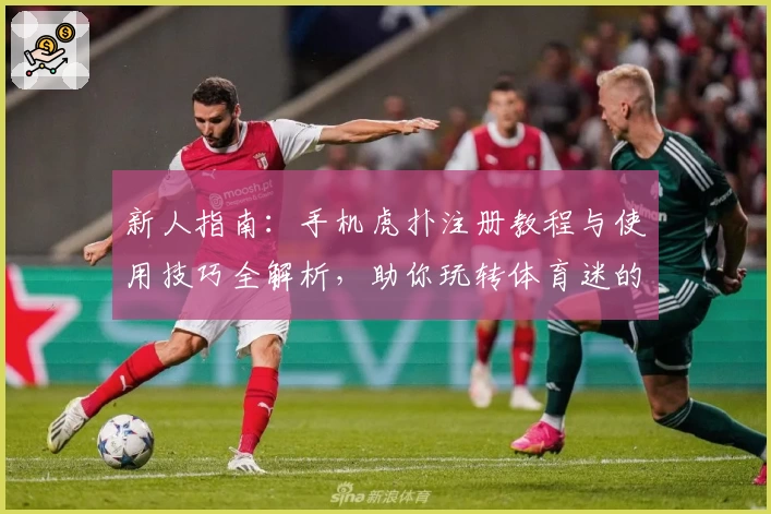 新人指南：手机虎扑注册教程与使用技巧全解析，助你玩转体育迷的专属社区