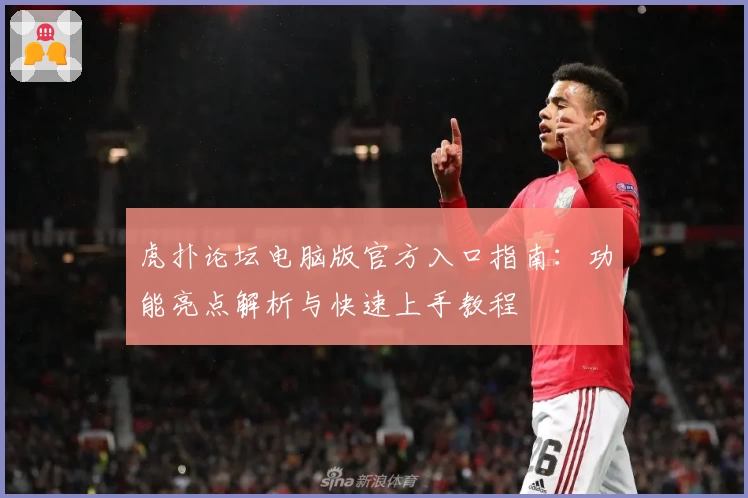 虎扑论坛电脑版官方入口指南:功能亮点解析与快速上手教程