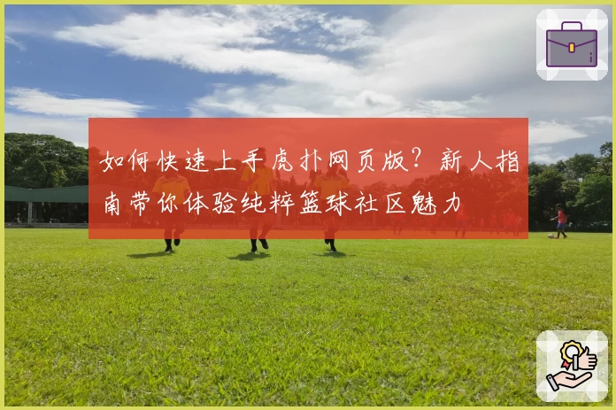 如何快速上手虎扑网页版？新人指南带你体验纯粹篮球社区魅力