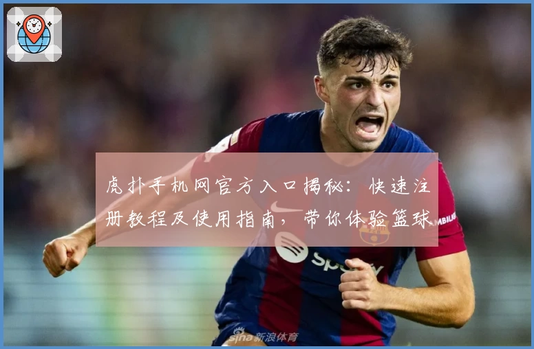 虎扑手机网官方入口揭秘：快速注册教程及使用指南，带你体验篮球与电竞社区的独特魅力