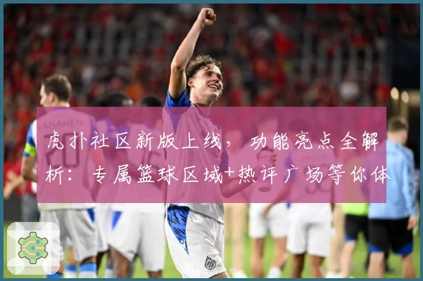 虎扑社区新版上线，功能亮点全解析：专属篮球区域+热评广场等你体验