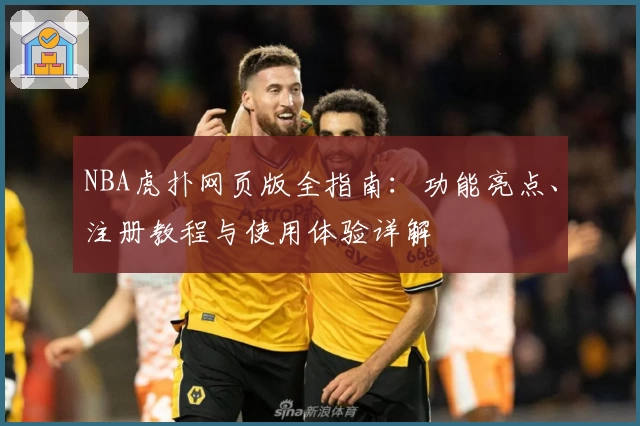 NBA虎扑网页版全指南：功能亮点、注册教程与使用体验详解