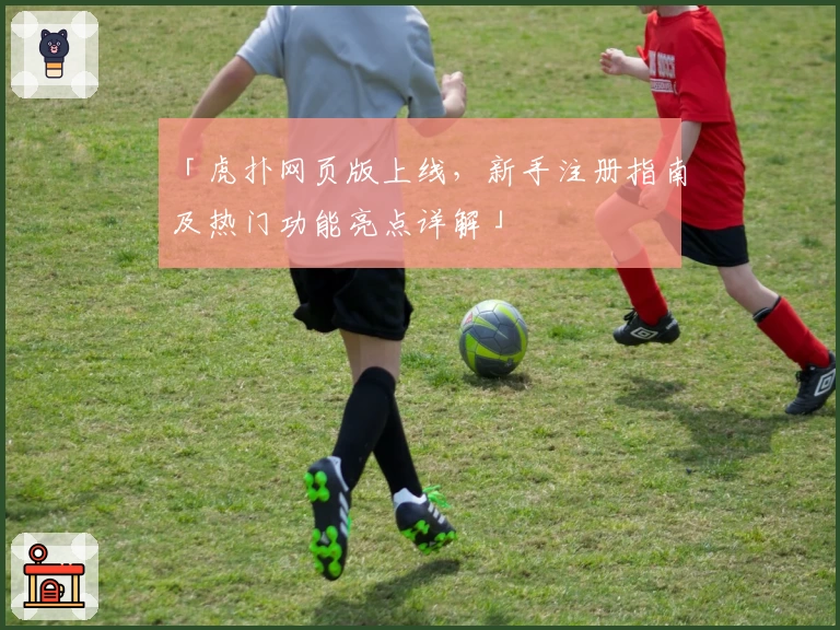 「虎扑网页版上线，新手注册指南及热门功能亮点详解」