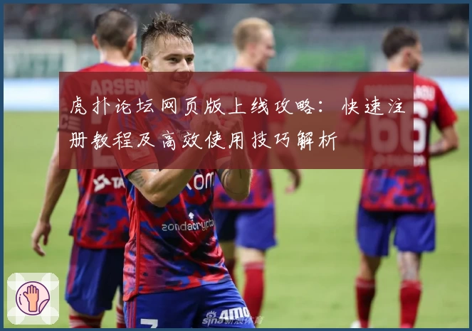 虎扑论坛网页版上线攻略：快速注册教程及高效使用技巧解析