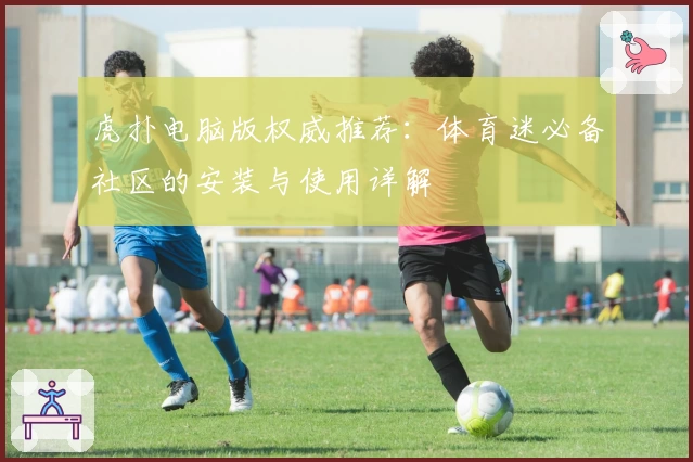 虎扑电脑版权威推荐：体育迷必备社区的安装与使用详解
