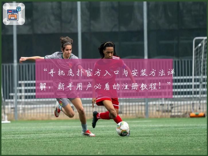 “手机虎扑官方入口与安装方法详解，新手用户必看的注册教程！”