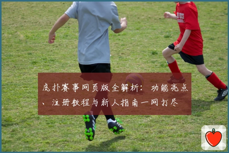 虎扑赛事网页版全解析：功能亮点、注册教程与新人指南一网打尽