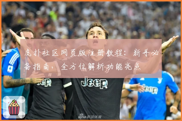 虎扑社区网页版注册教程：新手必备指南，全方位解析功能亮点