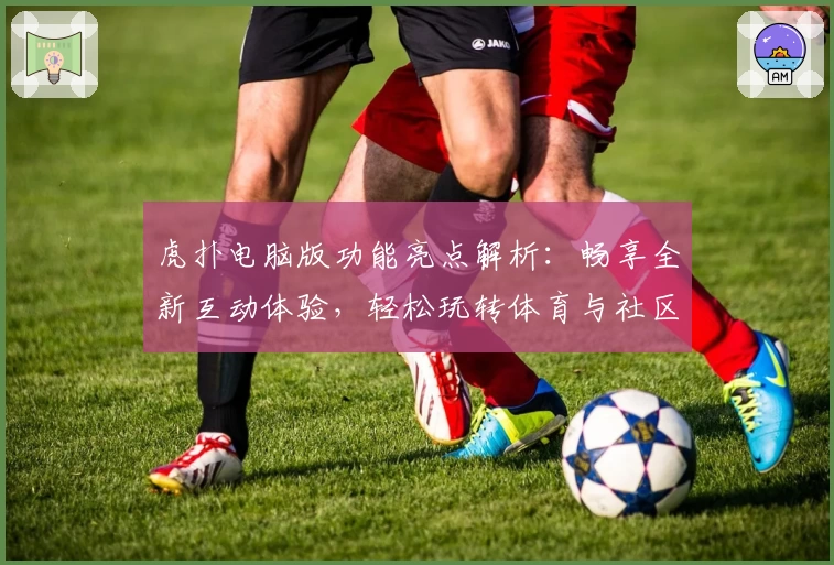 虎扑电脑版功能亮点解析：畅享全新互动体验，轻松玩转体育与社区