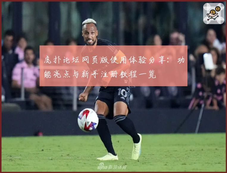 虎扑论坛网页版使用体验分享：功能亮点与新手注册教程一览