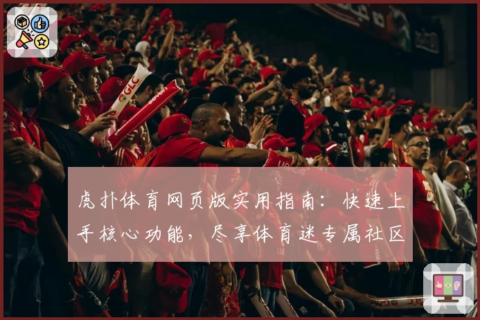 虎扑体育网页版实用指南：快速上手核心功能，尽享体育迷专属社区体验