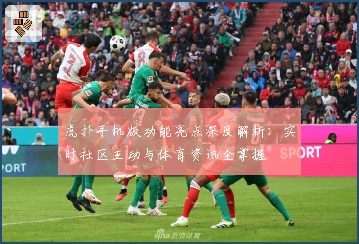 虎扑手机版功能亮点深度解析：实时社区互动与体育资讯全掌握