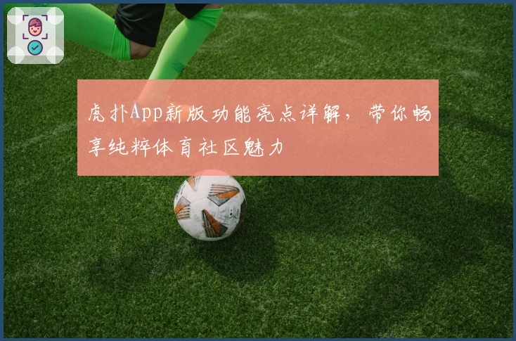 虎扑App新版功能亮点详解，带你畅享纯粹体育社区魅力