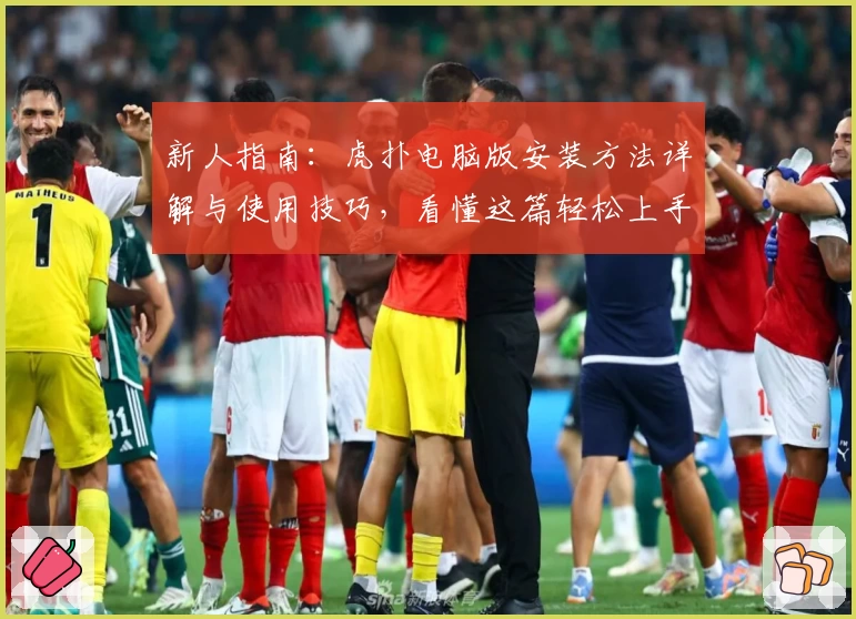 新人指南：虎扑电脑版安装方法详解与使用技巧，看懂这篇轻松上手