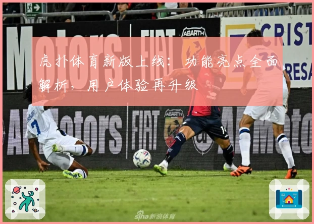 虎扑体育新版上线：功能亮点全面解析，用户体验再升级
