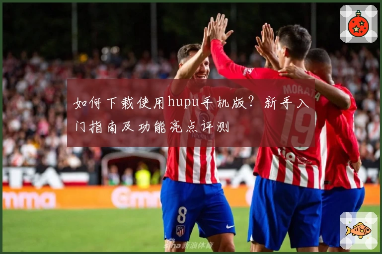 如何下载使用hupu手机版？新手入门指南及功能亮点评测