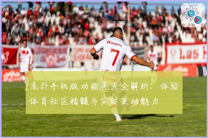 虎扑手机版功能亮点全解析：体验体育社区精髓与实时互动魅力