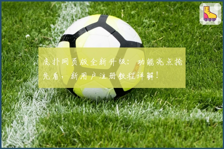 虎扑网页版全新升级：功能亮点抢先看，新用户注册教程详解！