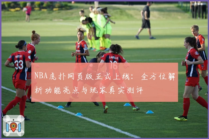 NBA虎扑网页版正式上线:全方位解析功能亮点与玩家真实测评
