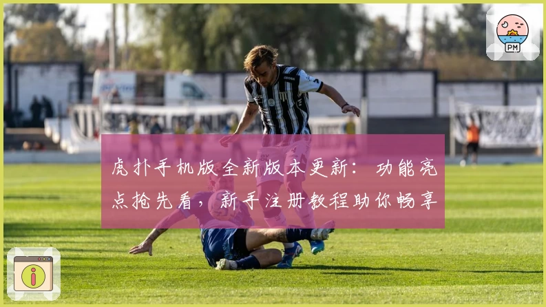 虎扑手机版全新版本更新：功能亮点抢先看，新手注册教程助你畅享社区互动