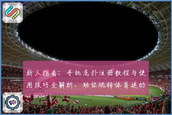 新人指南：手机虎扑注册教程与使用技巧全解析，助你玩转体育迷的专属社区