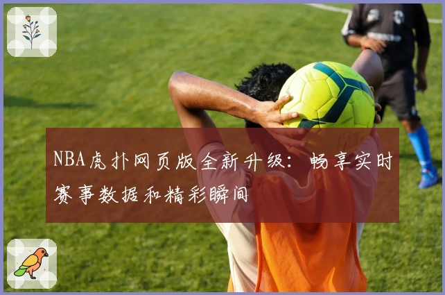 NBA虎扑网页版全新升级：畅享实时赛事数据和精彩瞬间
