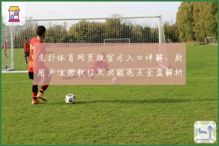 虎扑体育网页版官方入口详解，新用户注册教程及功能亮点全盘解析