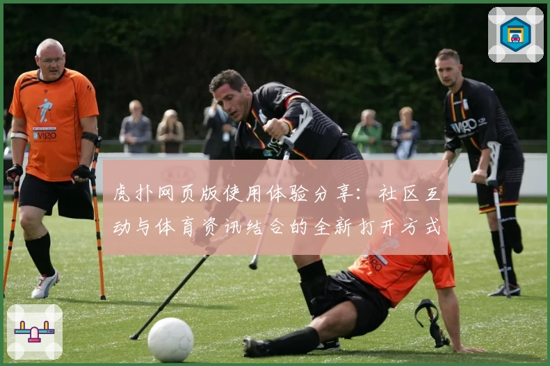 虎扑网页版使用体验分享：社区互动与体育资讯结合的全新打开方式