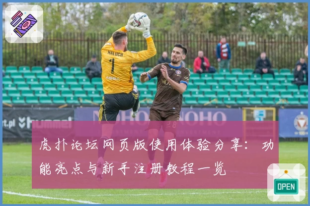 虎扑论坛网页版使用体验分享：功能亮点与新手注册教程一览