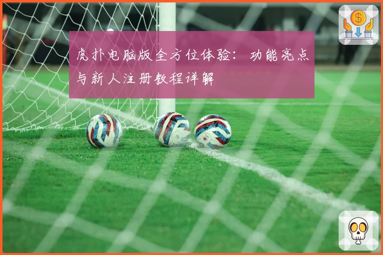 虎扑电脑版全方位体验:功能亮点与新人注册教程详解