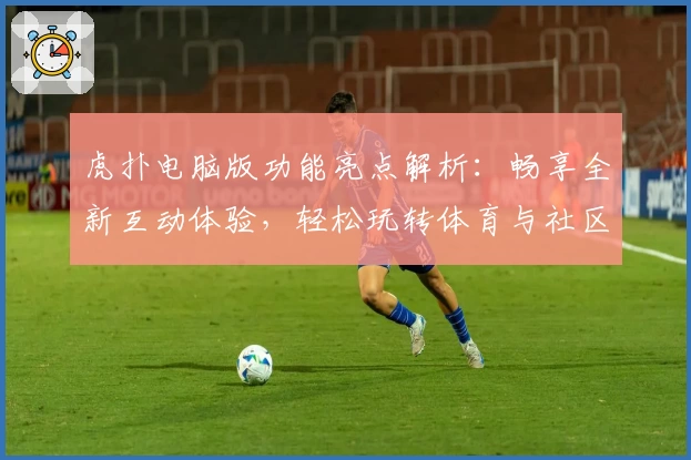 虎扑电脑版功能亮点解析：畅享全新互动体验，轻松玩转体育与社区