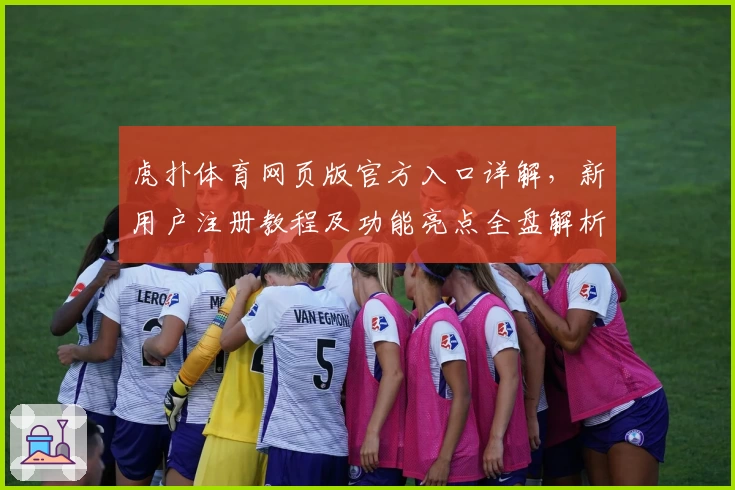虎扑体育网页版官方入口详解，新用户注册教程及功能亮点全盘解析