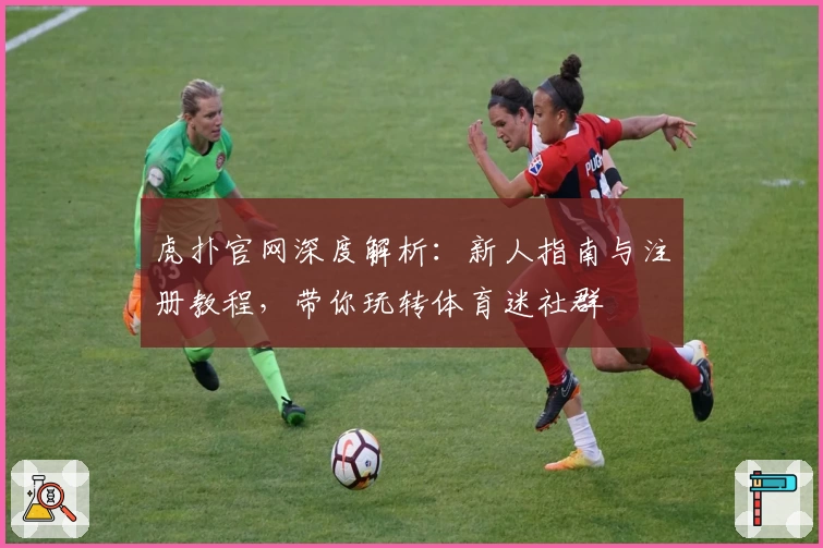 虎扑官网深度解析:新人指南与注册教程,带你玩转体育迷社群