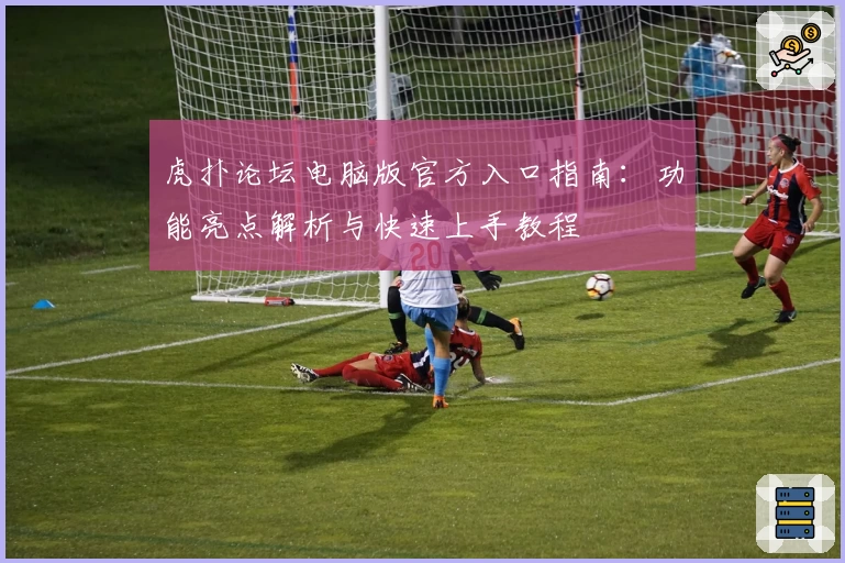 虎扑论坛电脑版官方入口指南：功能亮点解析与快速上手教程