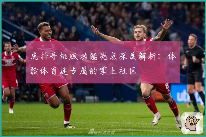 虎扑手机版功能亮点深度解析：体验体育迷专属的掌上社区