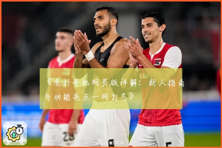 《虎扑手机网页版详解:新人指南与功能亮点一网打尽》