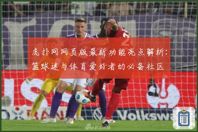 虎扑网网页版最新功能亮点解析：篮球迷与体育爱好者的必备社区