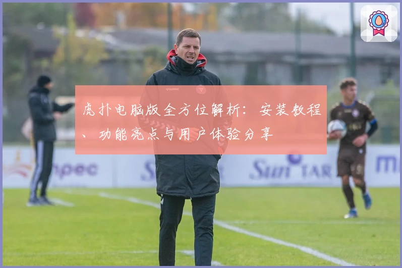 虎扑电脑版全方位解析：安装教程、功能亮点与用户体验分享