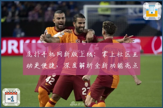 虎扑手机网新版上线：掌上社区互动更便捷，深度解析全新功能亮点