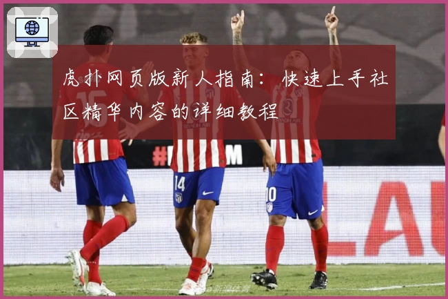 虎扑网页版新人指南:快速上手社区精华内容的详细教程