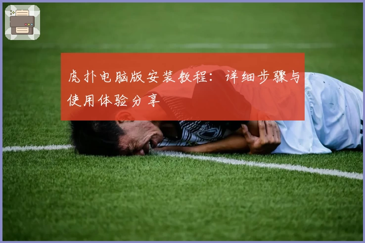 虎扑电脑版安装教程：详细步骤与使用体验分享