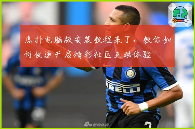 虎扑电脑版安装教程来了，教你如何快速开启精彩社区互动体验